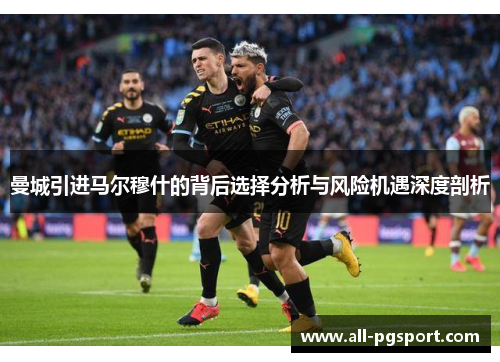 曼城引进马尔穆什的背后选择分析与风险机遇深度剖析