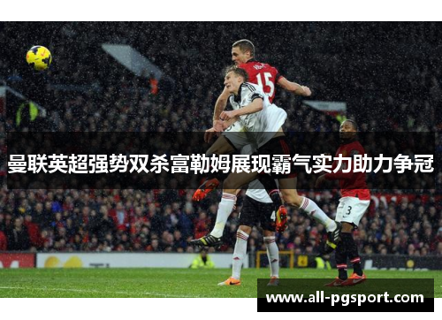 曼联英超强势双杀富勒姆展现霸气实力助力争冠